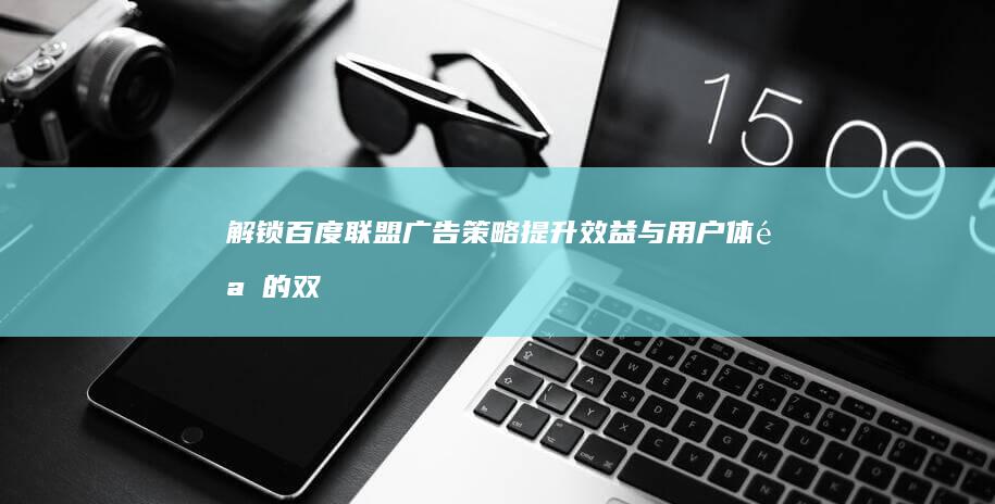 解锁百度联盟广告策略：提升效益与用户体验的双赢之道