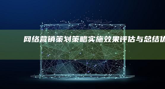 网络营销策划：策略实施、效果评估与总结优化