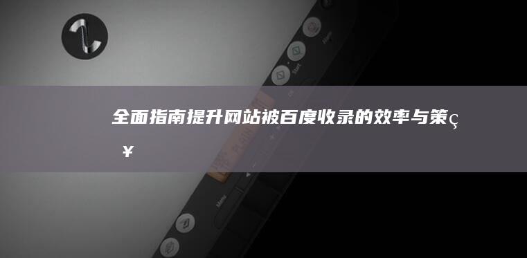 全面指南：提升网站被百度收录的效率与策略